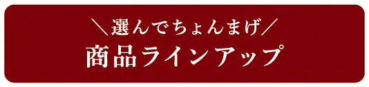 ＼選んでちょんまげ／商品ラインアップ